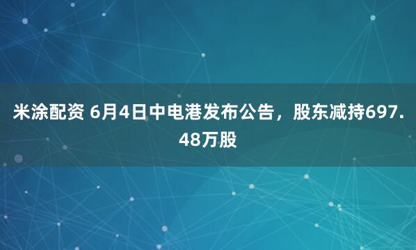 米涂配资 6月4日中电港发布公告，股东减持697.48万股