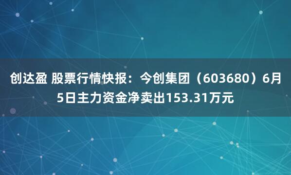创达盈 股票行情快报：今创集团（603680）6月5日主力资金净卖出153.31万元
