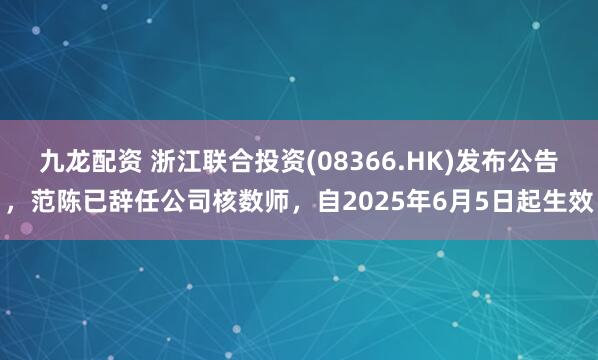 九龙配资 浙江联合投资(08366.HK)发布公告，范陈已辞任公司核数师，自2025年6月5日起生效