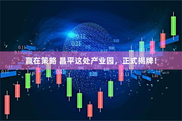 赢在策略 昌平这处产业园，正式揭牌！