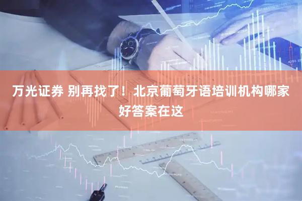 万光证券 别再找了！北京葡萄牙语培训机构哪家好答案在这