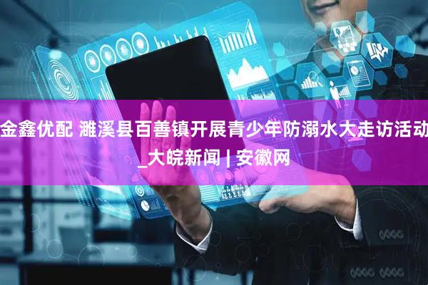 金鑫优配 濉溪县百善镇开展青少年防溺水大走访活动_大皖新闻 | 安徽网
