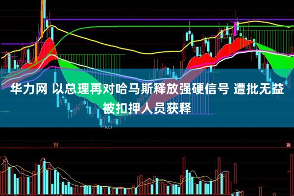 华力网 以总理再对哈马斯释放强硬信号 遭批无益被扣押人员获释