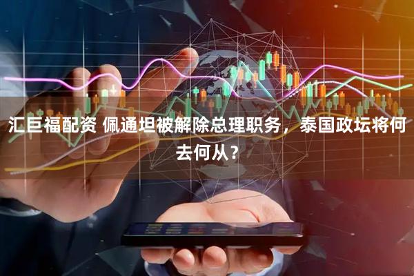 汇巨福配资 佩通坦被解除总理职务，泰国政坛将何去何从？