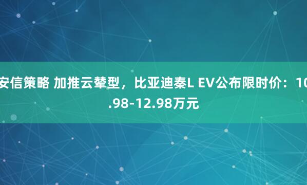 安信策略 加推云辇型，比亚迪秦L EV公布限时价：10.98-12.98万元