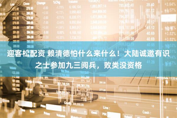 迎客松配资 赖清德怕什么来什么！大陆诚邀有识之士参加九三阅兵，败类没资格