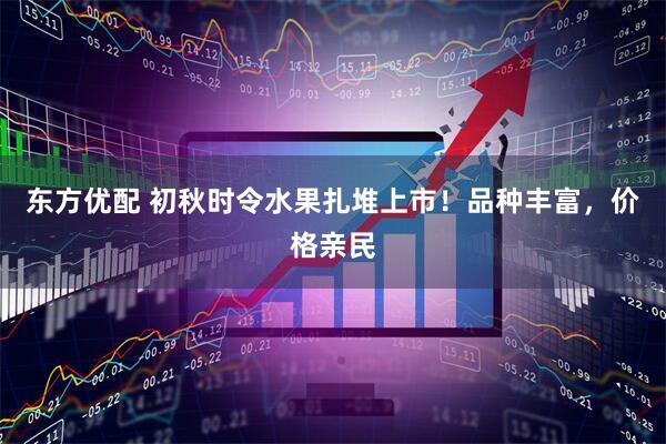 东方优配 初秋时令水果扎堆上市！品种丰富，价格亲民