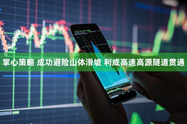 掌心策略 成功避险山体滑坡 利咸高速高源隧道贯通