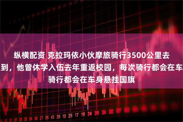 纵横配资 克拉玛依小伙摩旅骑行3500公里去郑州高校报到，他曾休学入伍去年重返校园，每次骑行都会在车身悬挂国旗