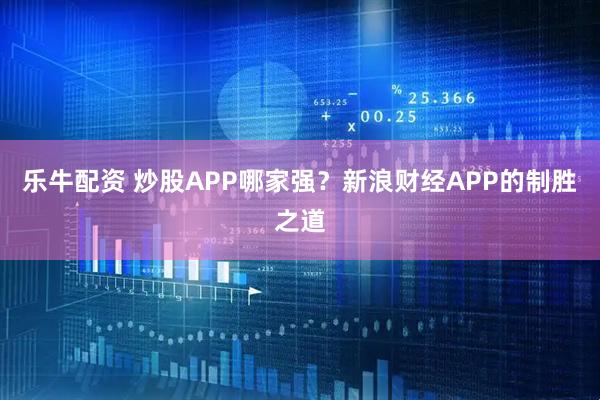 乐牛配资 炒股APP哪家强？新浪财经APP的制胜之道