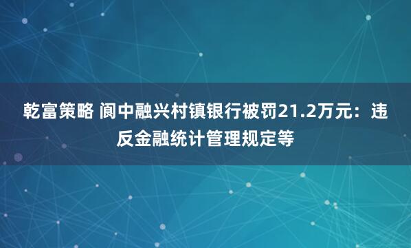 乾富策略 阆中融兴村镇银行被罚21.2万元：违反金融统计管理规定等
