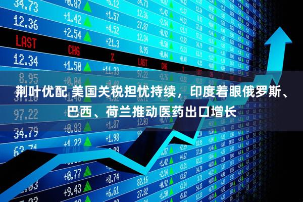 荆叶优配 美国关税担忧持续，印度着眼俄罗斯、巴西、荷兰推动医药出口增长