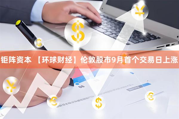 钜阵资本 【环球财经】伦敦股市9月首个交易日上涨