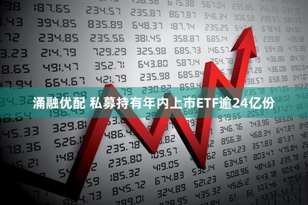 涌融优配 私募持有年内上市ETF逾24亿份