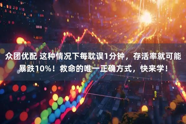 众团优配 这种情况下每耽误1分钟，存活率就可能暴跌10%！救命的唯一正确方式，快来学！