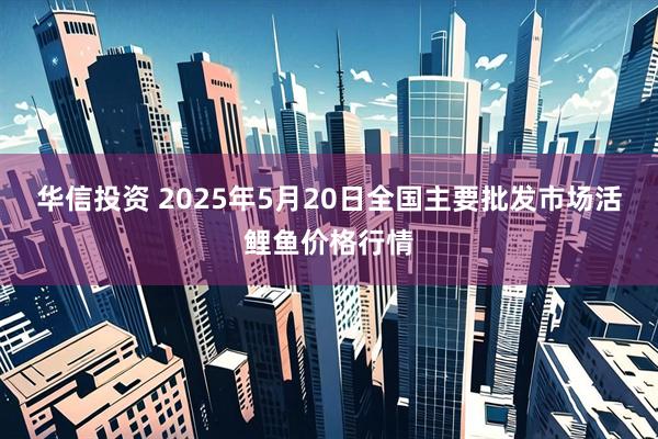华信投资 2025年5月20日全国主要批发市场活鲤鱼价格行情