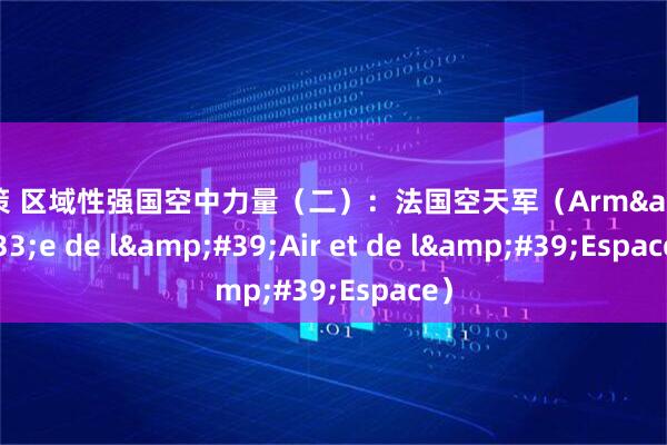 上上策 区域性强国空中力量（二）：法国空天军（Arm&#233;e de l&#39;Air et de l&#39;Espace）