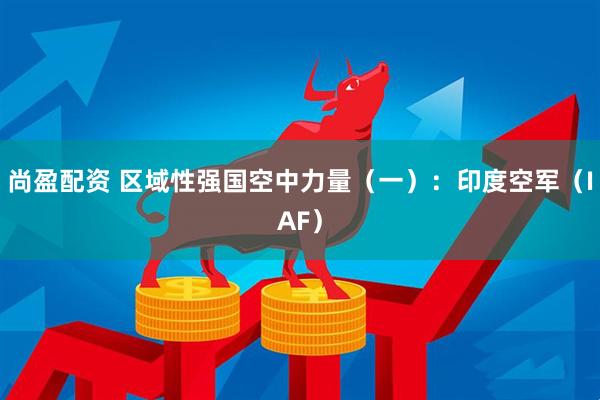 尚盈配资 区域性强国空中力量（一）：印度空军（IAF）
