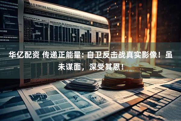 华亿配资 传递正能量: 自卫反击战真实影像！虽未谋面，深受其恩！