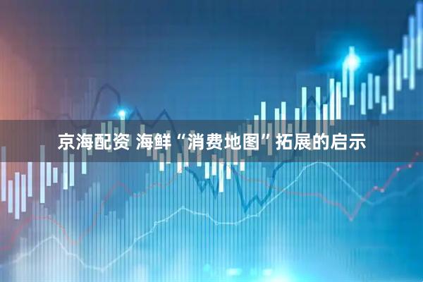 京海配资 海鲜“消费地图”拓展的启示