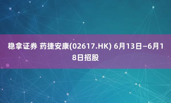 稳拿证券 药捷安康(02617.HK) 6月13日—6月18日招股