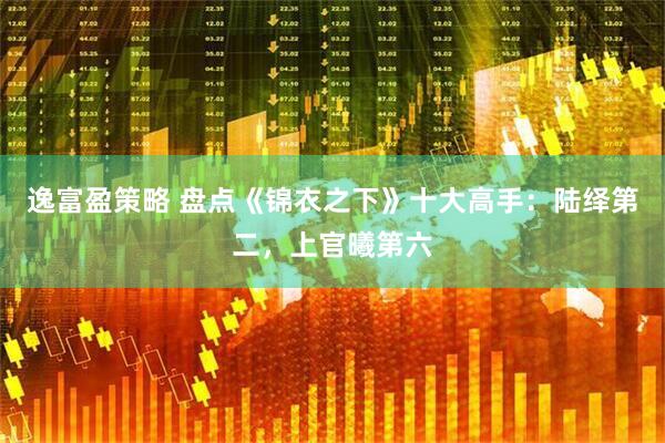 逸富盈策略 盘点《锦衣之下》十大高手：陆绎第二，上官曦第六