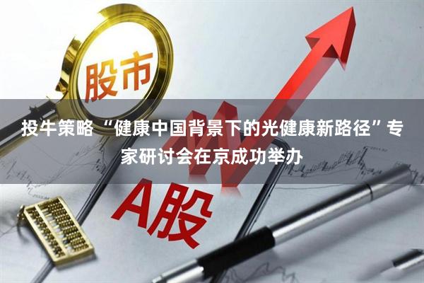 投牛策略 “健康中国背景下的光健康新路径”专家研讨会在京成功举办