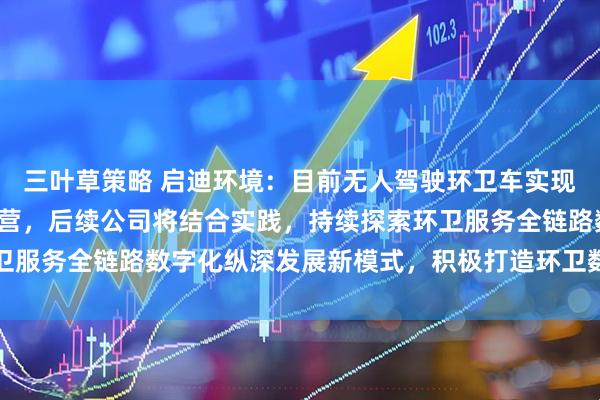 三叶草策略 启迪环境：目前无人驾驶环卫车实现了在重点项目的示范运营，后续公司将结合实践，持续探索环卫服务全链路数字化纵深发展新模式，积极打造环卫数智生态平台