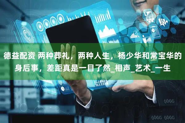 德益配资 两种葬礼，两种人生，杨少华和常宝华的身后事，差距真是一目了然_相声_艺术_一生
