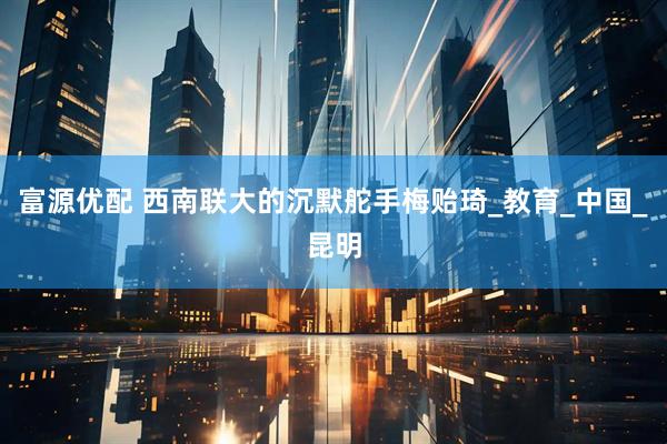 富源优配 西南联大的沉默舵手梅贻琦_教育_中国_昆明