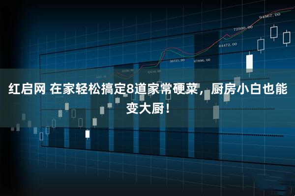 红启网 在家轻松搞定8道家常硬菜，厨房小白也能变大厨！